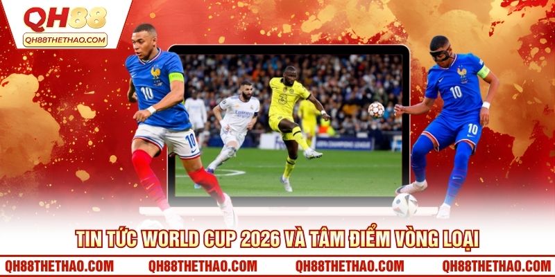 Tin tức World Cup 2026 và tâm điểm vòng loại